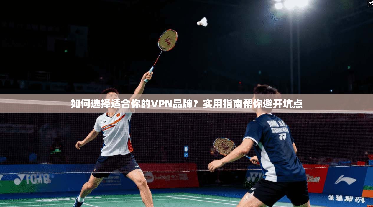 如何选择适合你的VPN品牌?实用指南帮你避开坑点 如何选择适合你的VPN品牌?实用指南帮你避开坑点