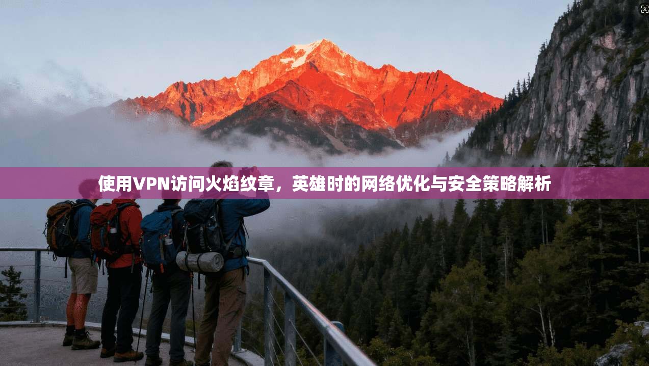 使用VPN访问火焰纹章，英雄时的网络优化与安全策略解析