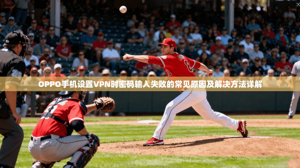 OPPO手机设置VPN时密码输入失败的常见原因及解决方法详解