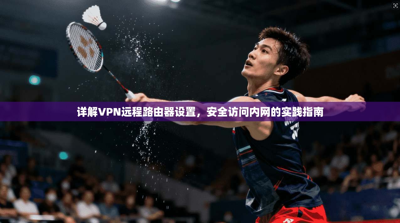 详解VPN远程路由器设置，安全访问内网的实践指南