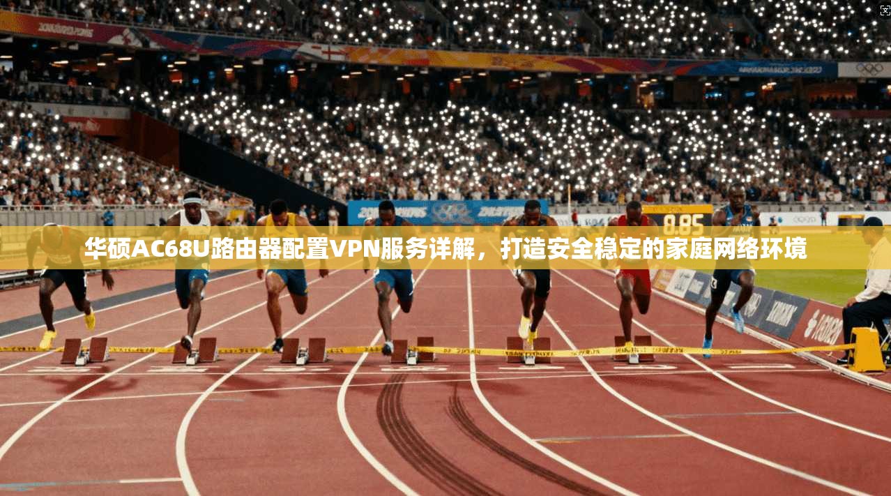 华硕AC68U路由器配置VPN服务详解,打造安全稳定的家庭网络环境 华硕AC68U路由器配置VPN服务详解,打造安全稳定的家庭网络环境