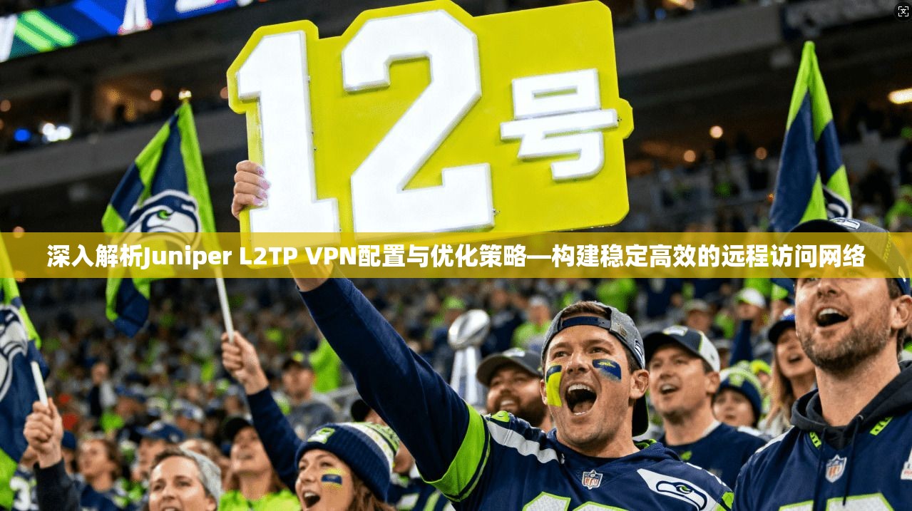 深入解析Juniper L2TP VPN配置与优化策略—构建稳定高效的远程访问网络