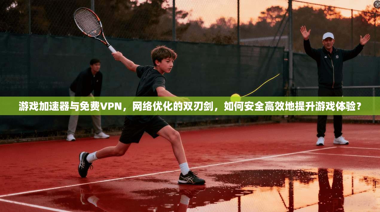 游戏加速器与免费VPN，网络优化的双刃剑，如何安全高效地提升游戏体验？