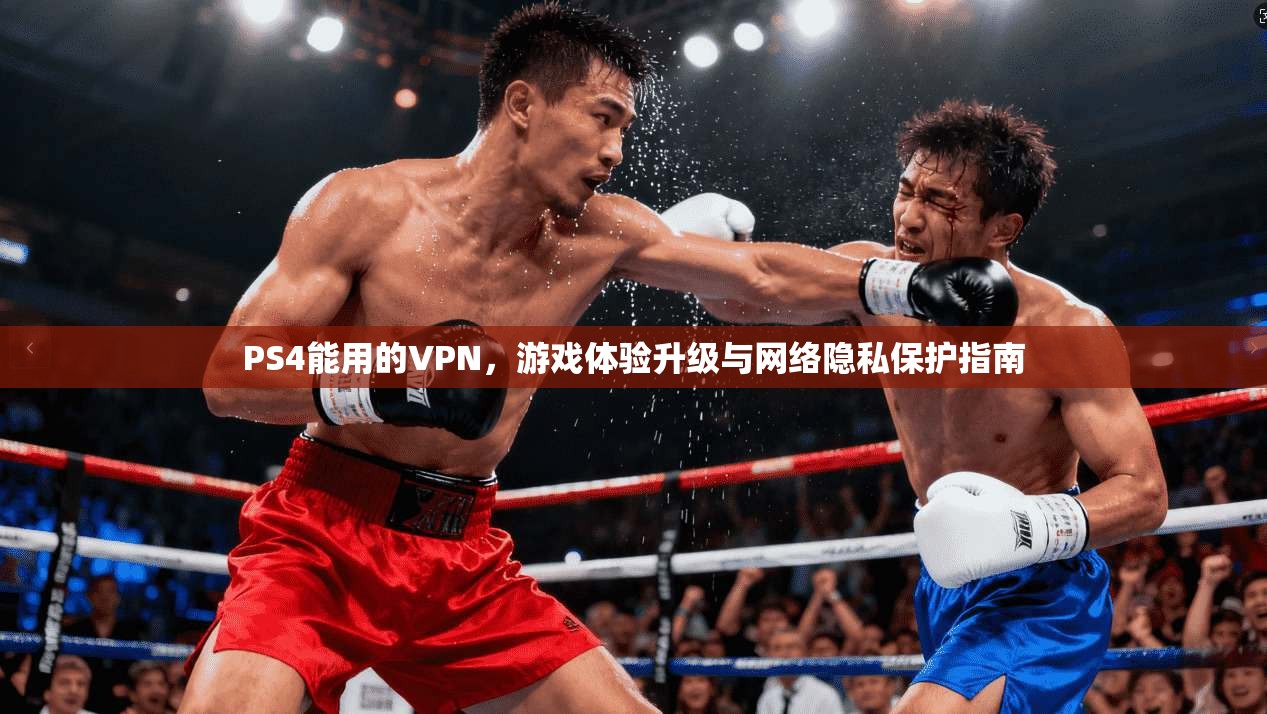 PS4能用的VPN，游戏体验升级与网络隐私保护指南