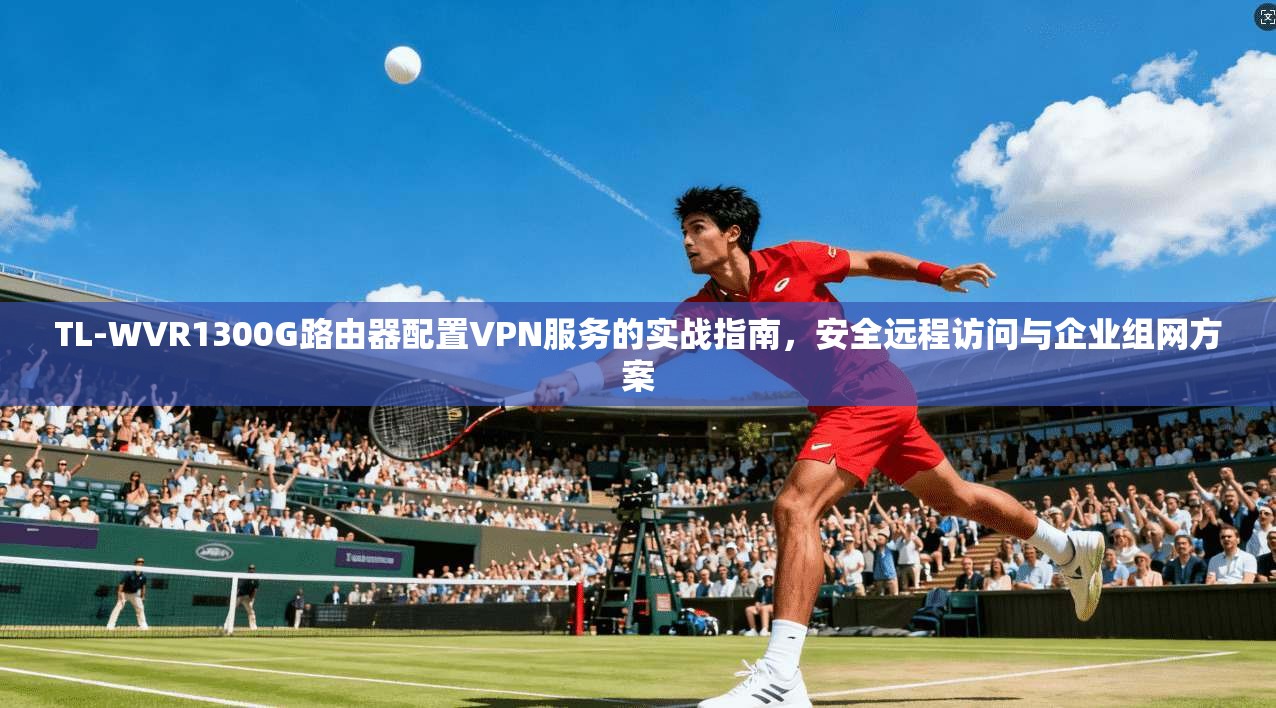 TL-WVR1300G路由器配置VPN服务的实战指南，安全远程访问与企业组网方案