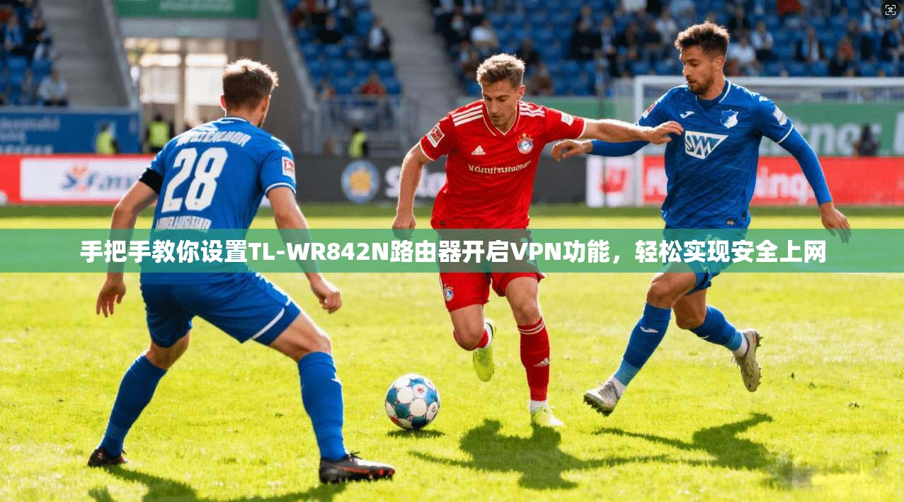 手把手教你设置TL-WR842N路由器开启VPN功能，轻松实现安全上网