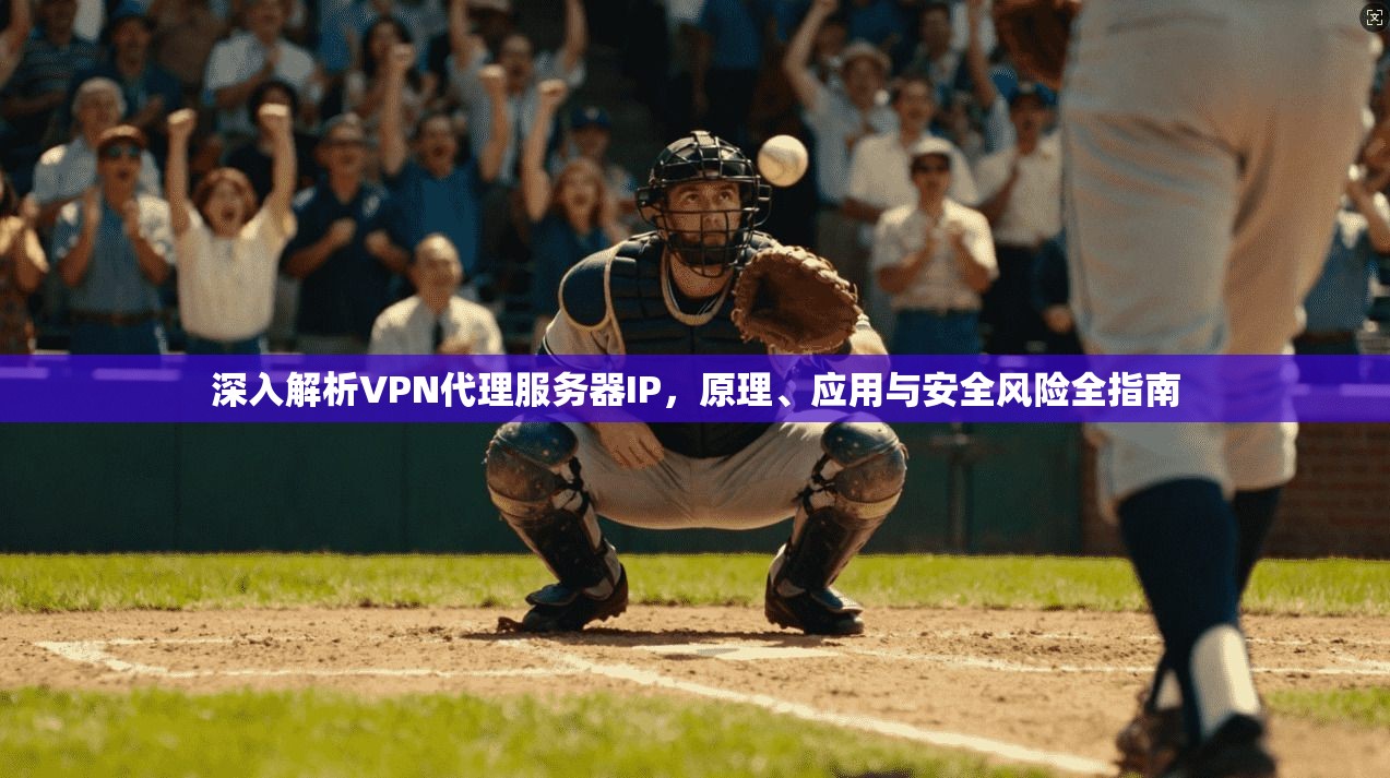 深入解析VPN代理服务器IP，原理、应用与安全风险全指南