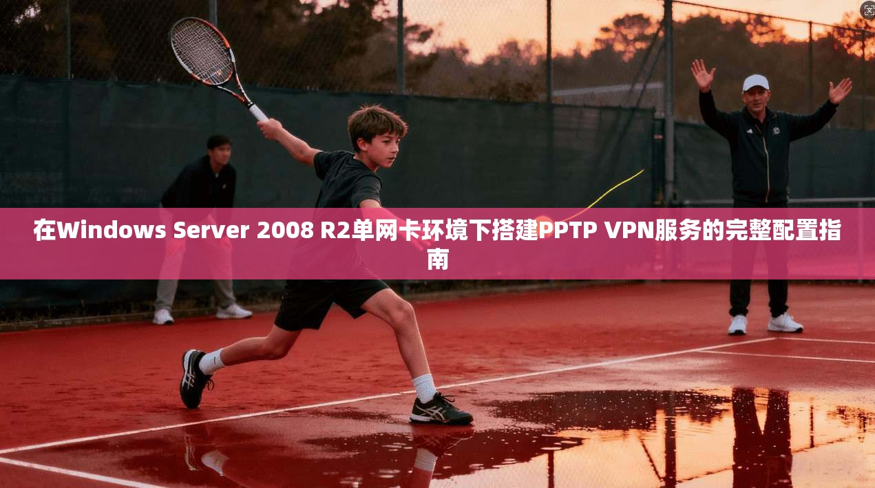 在Windows Server 2008 R2单网卡环境下搭建PPTP VPN服务的完整配置指南