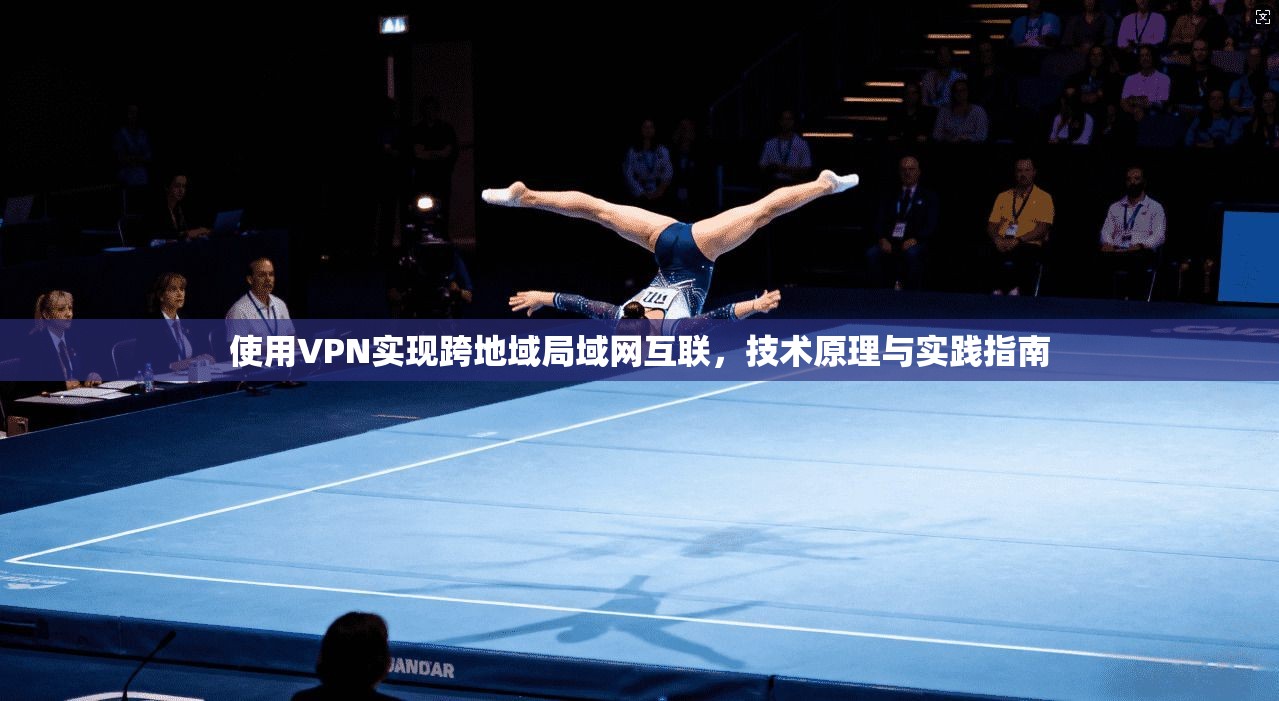 使用VPN实现跨地域局域网互联，技术原理与实践指南