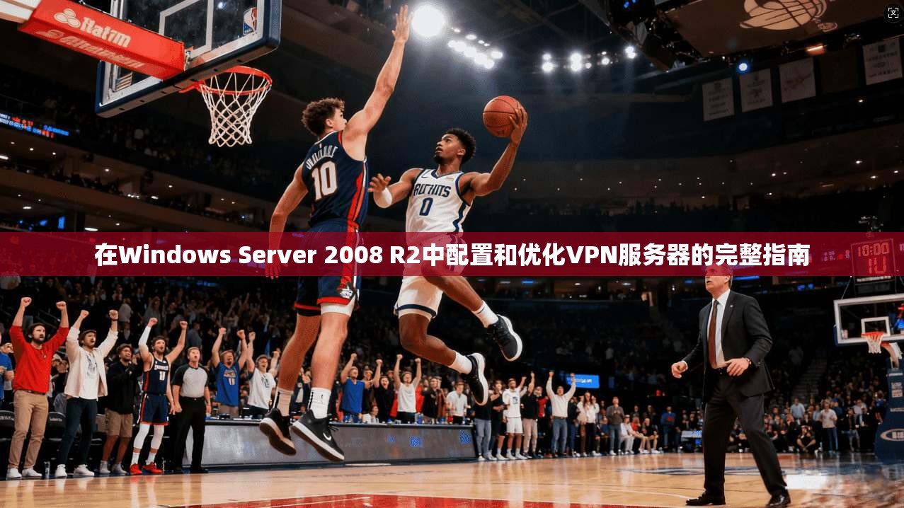 在Windows Server 2008 R2中配置和优化VPN服务器的完整指南