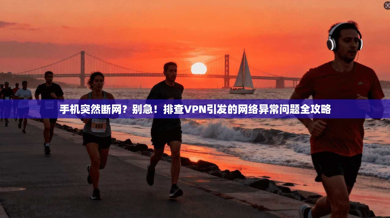 手机突然断网？别急！排查VPN引发的网络异常问题全攻略