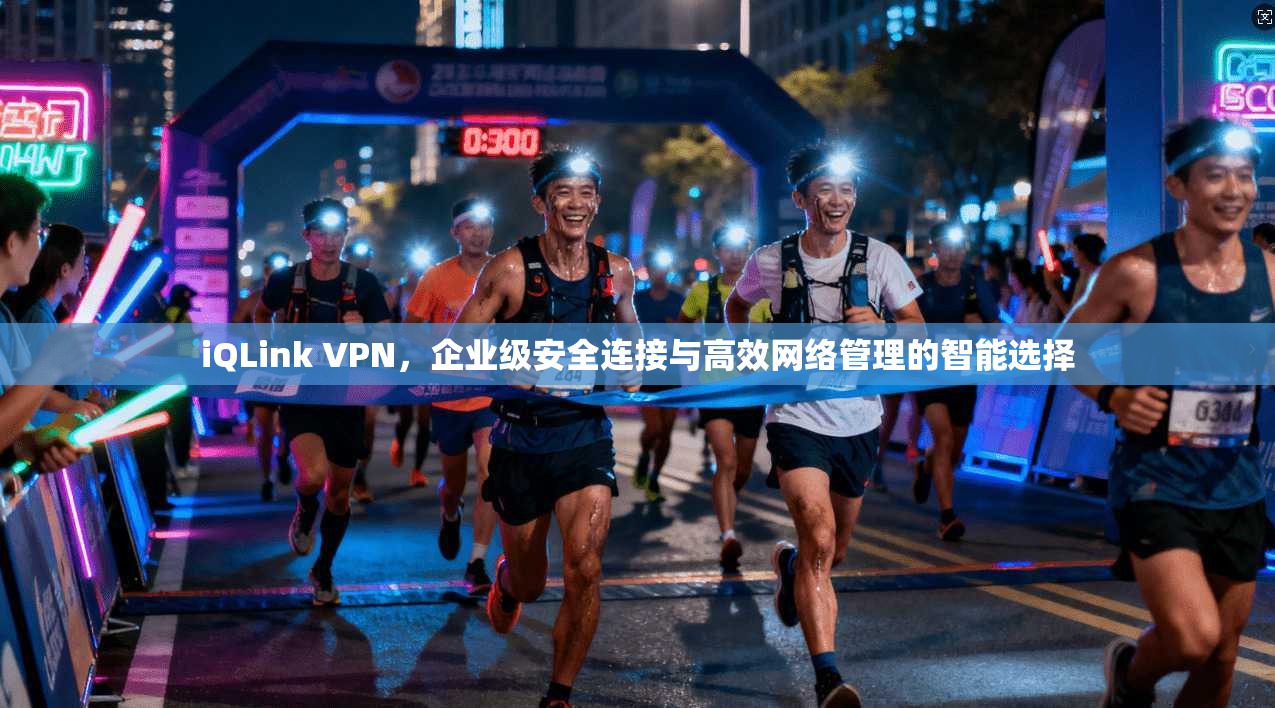 iQLink VPN，企业级安全连接与高效网络管理的智能选择