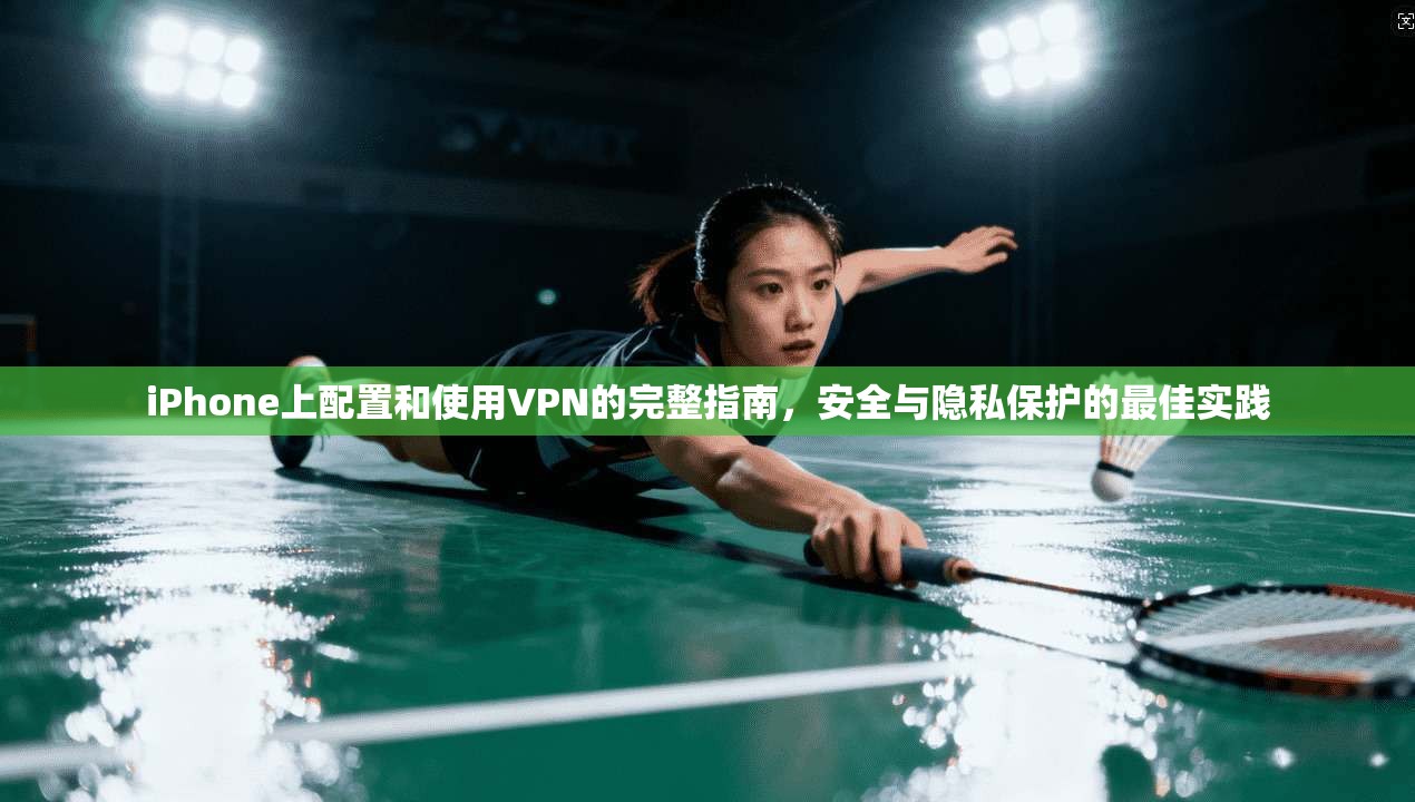 iPhone上配置和使用VPN的完整指南，安全与隐私保护的最佳实践