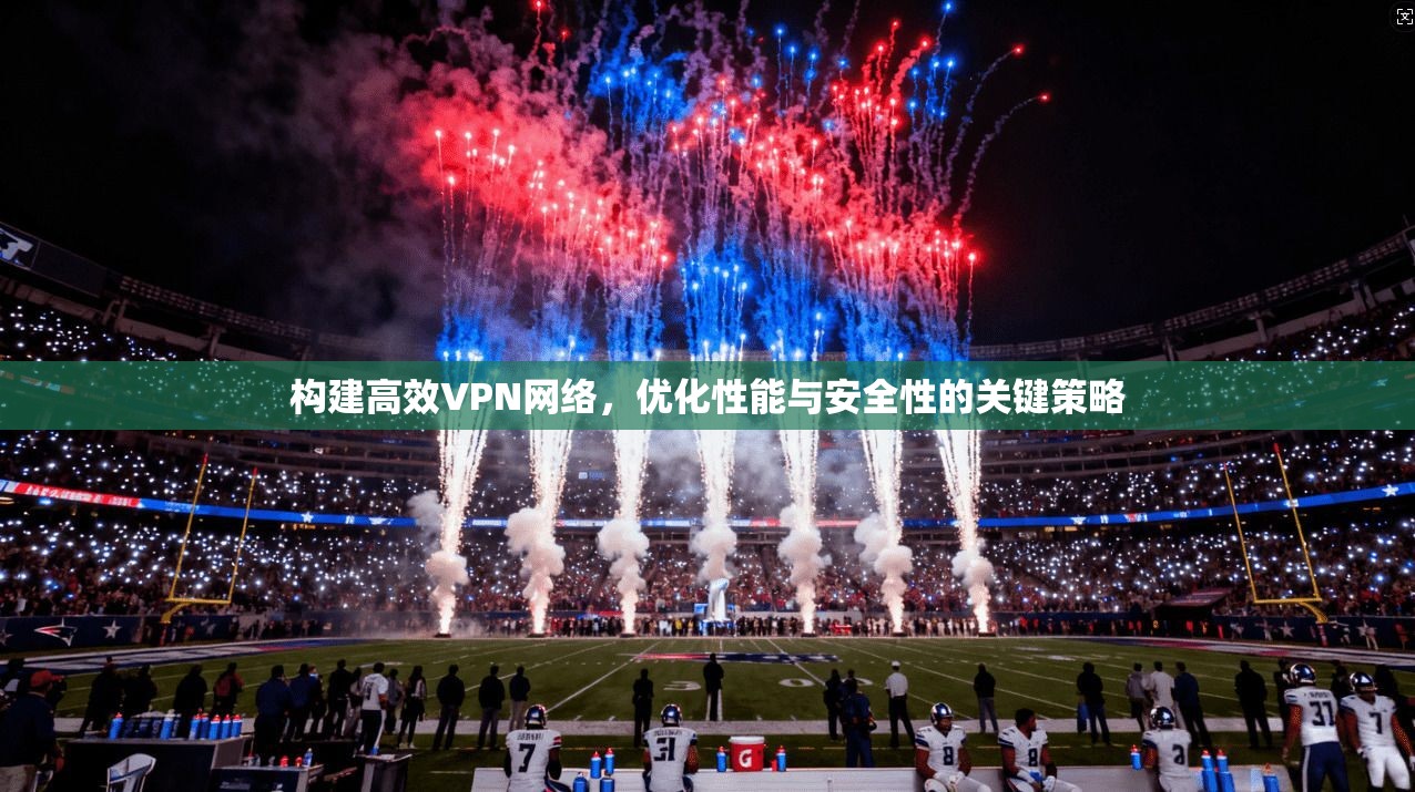 构建高效VPN网络，优化性能与安全性的关键策略