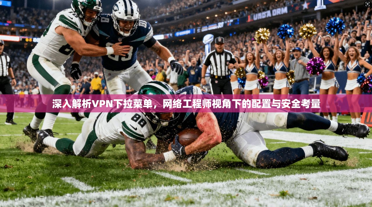 深入解析VPN下拉菜单，网络工程师视角下的配置与安全考量