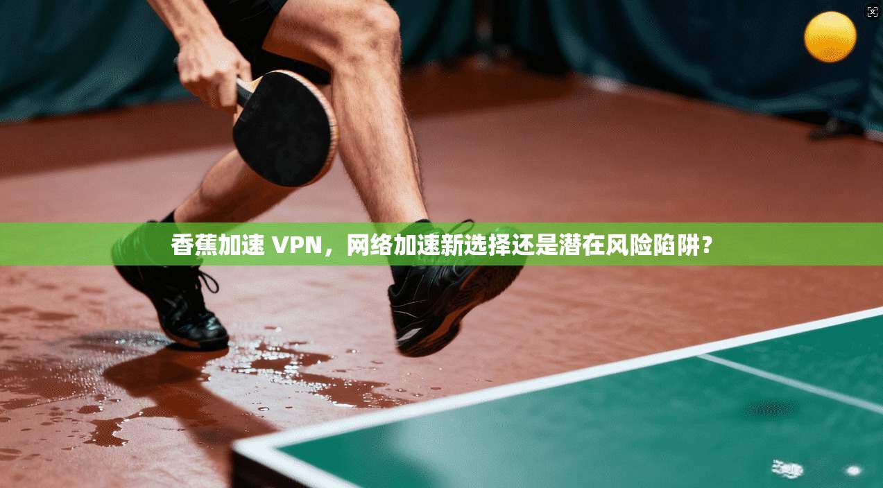 香蕉加速 VPN，网络加速新选择还是潜在风险陷阱？