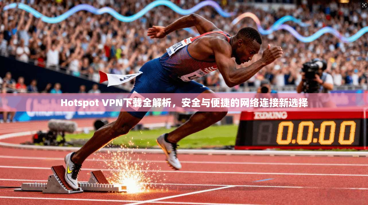 Hotspot VPN下载全解析，安全与便捷的网络连接新选择
