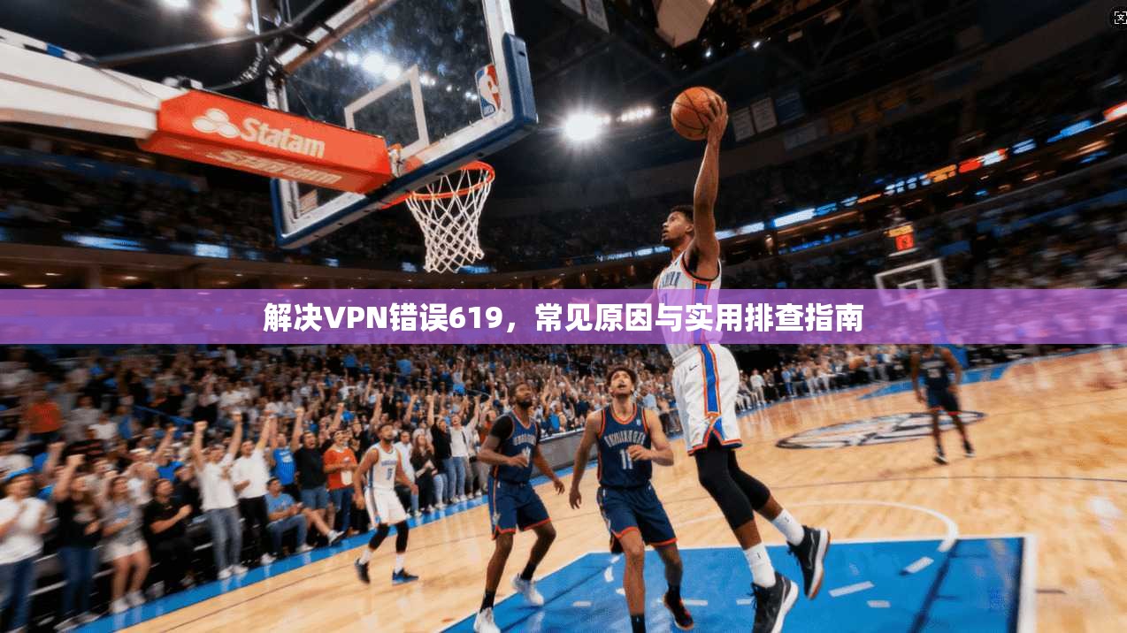 解决VPN错误619，常见原因与实用排查指南