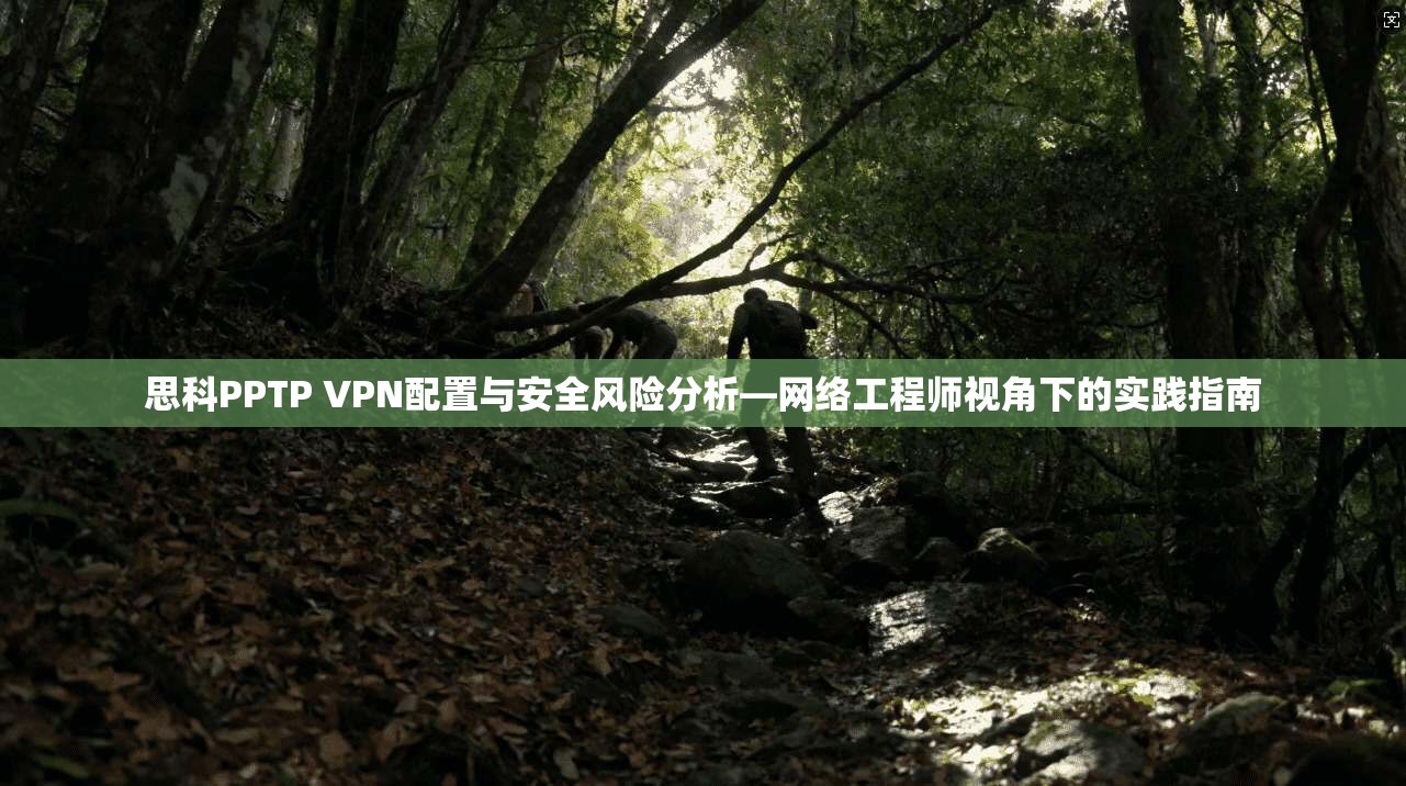 思科PPTP VPN配置与安全风险分析—网络工程师视角下的实践指南