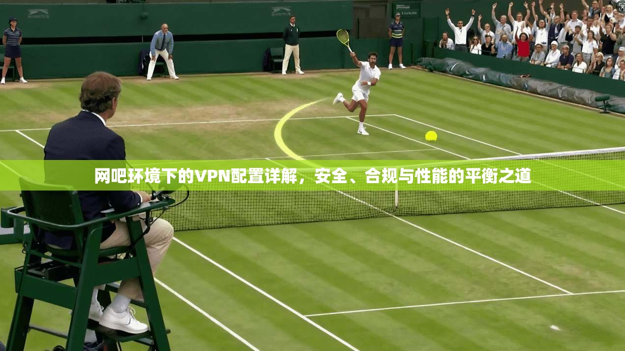 网吧环境下的VPN配置详解，安全、合规与性能的平衡之道