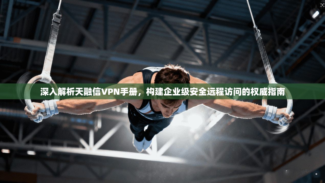 深入解析天融信VPN手册，构建企业级安全远程访问的权威指南