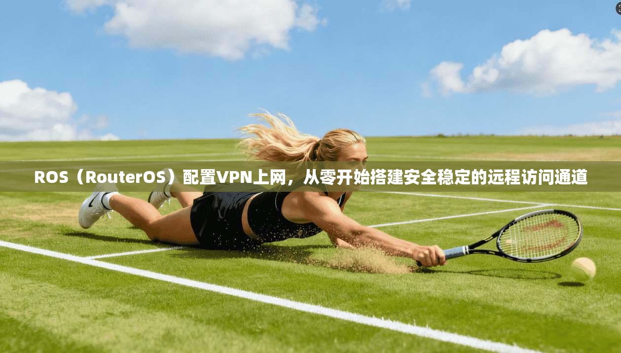 ROS（RouterOS）配置VPN上网，从零开始搭建安全稳定的远程访问通道