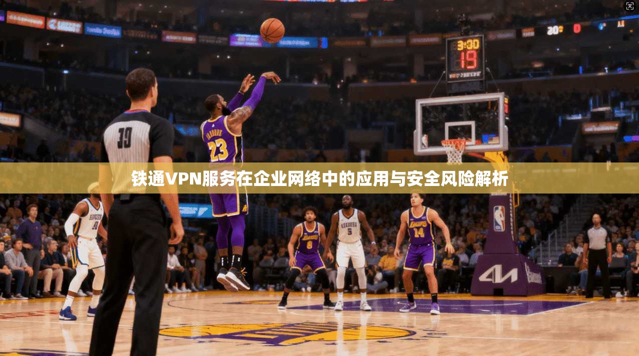 铁通VPN服务在企业网络中的应用与安全风险解析 铁通VPN服务在企业网络中的应用与安全风险解析