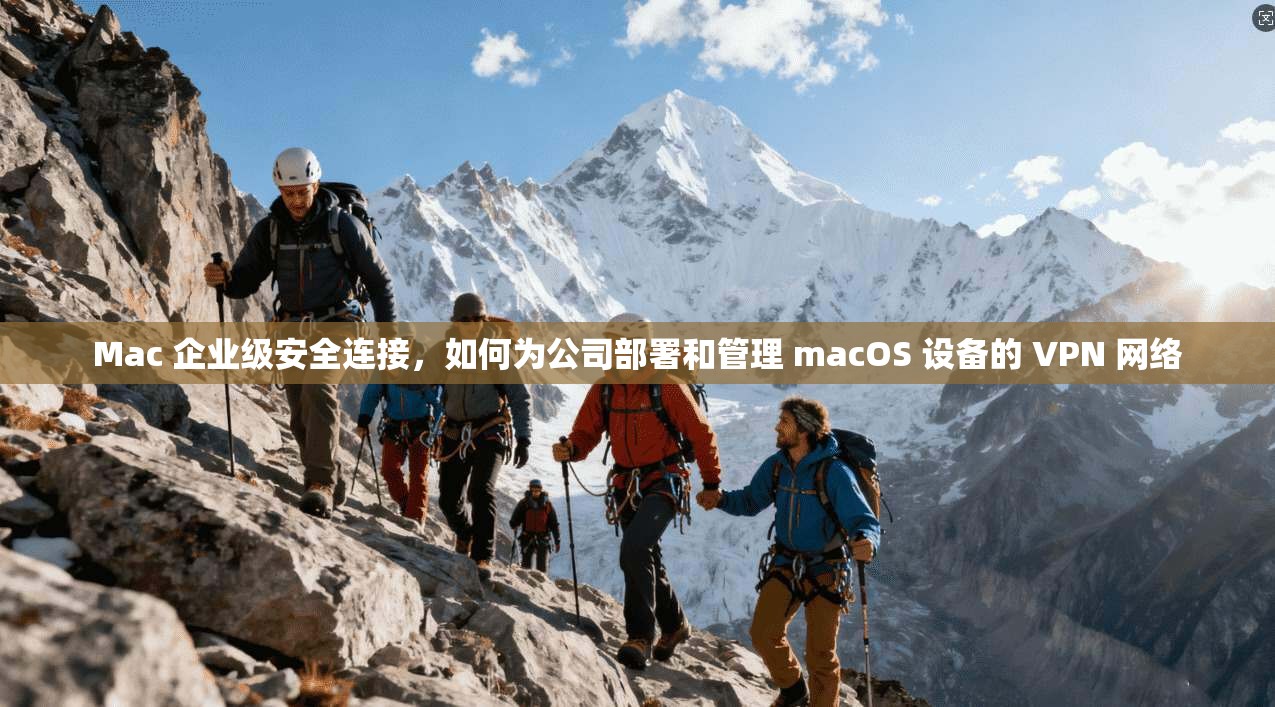 Mac 企业级安全连接，如何为公司部署和管理 macOS 设备的 VPN 网络
