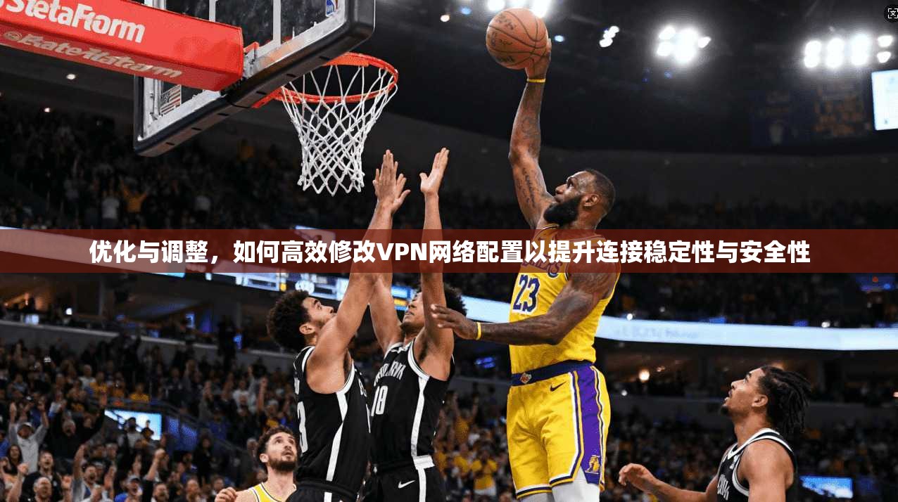 优化与调整，如何高效修改VPN网络配置以提升连接稳定性与安全性