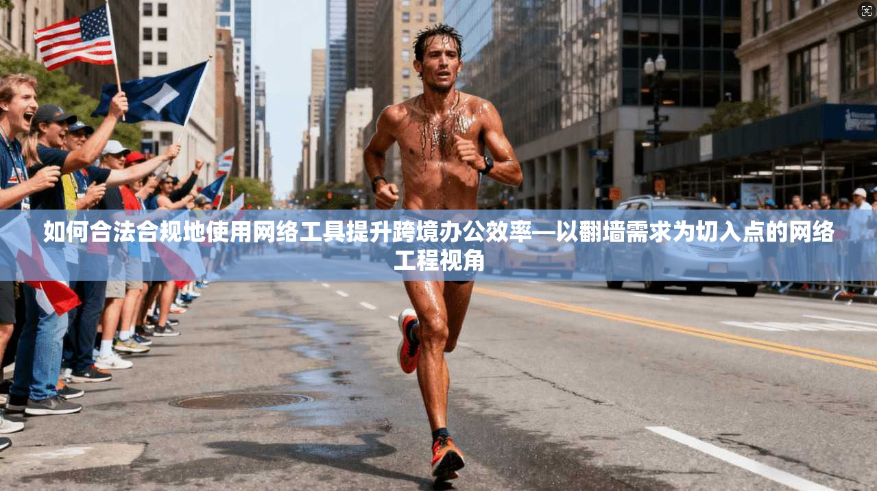 如何合法合规地使用网络工具提升跨境办公效率—以翻墙需求为切入点的网络工程视角