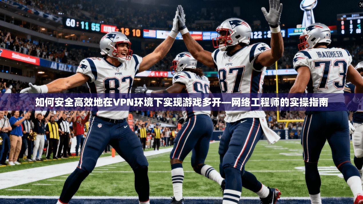 如何安全高效地在VPN环境下实现游戏多开—网络工程师的实操指南