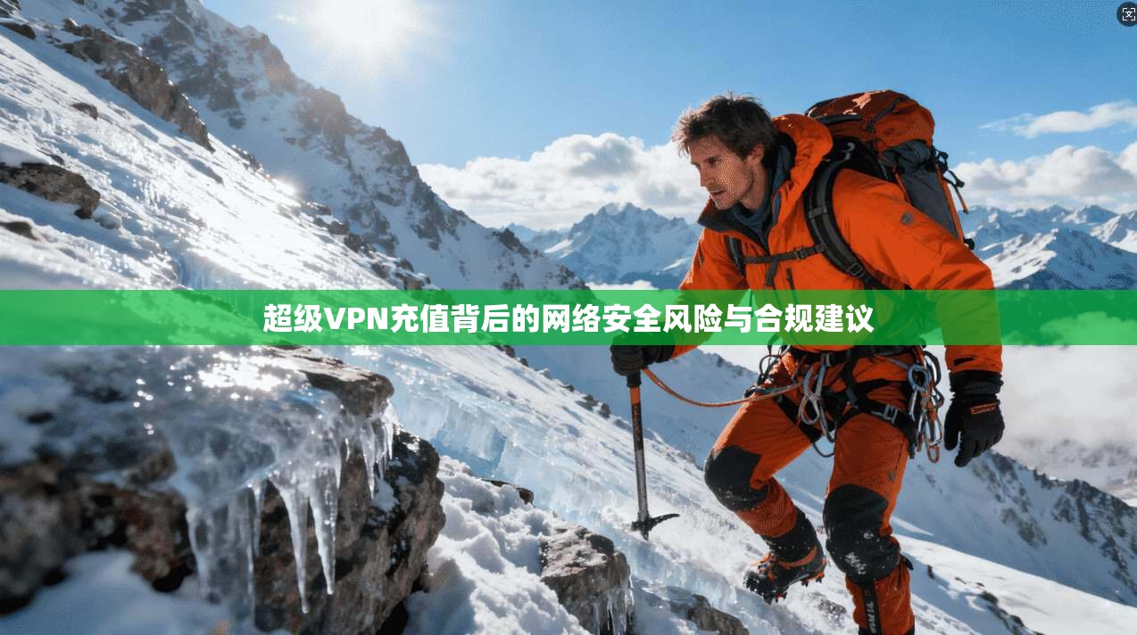 超级VPN充值背后的网络安全风险与合规建议