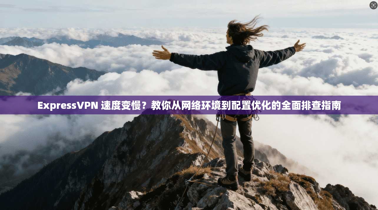ExpressVPN 速度变慢？教你从网络环境到配置优化的全面排查指南
