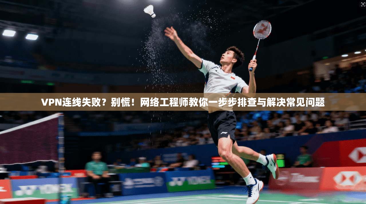 VPN连线失败？别慌！网络工程师教你一步步排查与解决常见问题