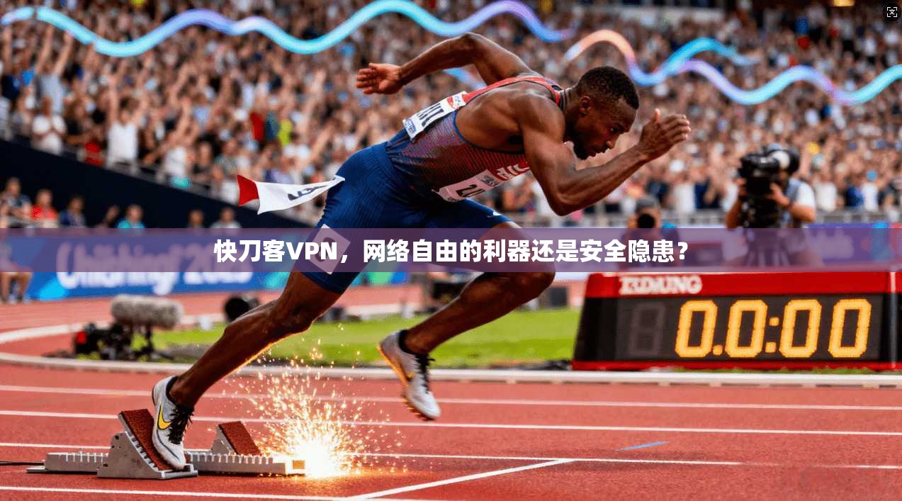 快刀客VPN，网络自由的利器还是安全隐患？