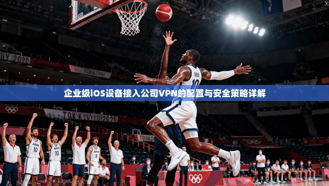 企业级iOS设备接入公司VPN的配置与安全策略详解 企业级iOS设备接入公司VPN的配置与安全策略详解