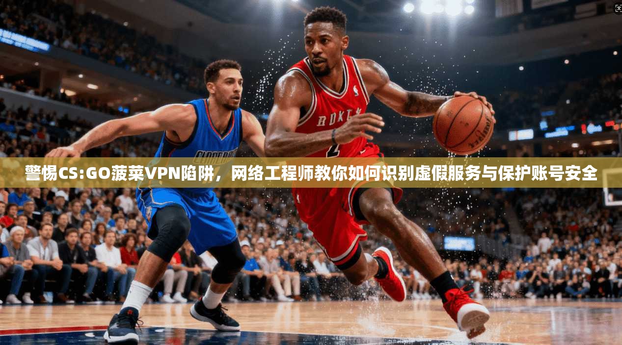 警惕CS:GO菠菜VPN陷阱,网络工程师教你如何识别虚假服务与保护账号安全 警惕CS:GO菠菜VPN陷阱,网络工程师教你如何识别虚假服务与保护账号安全