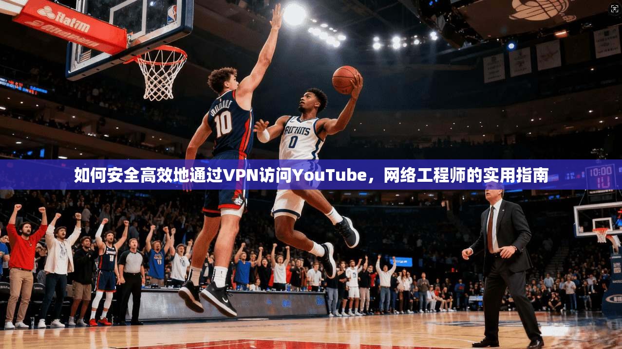 如何安全高效地通过VPN访问YouTube，网络工程师的实用指南