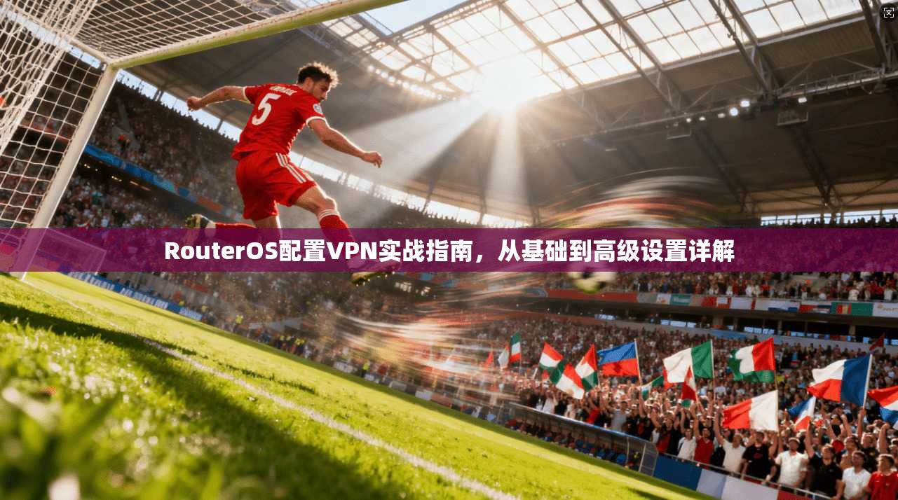 RouterOS配置VPN实战指南，从基础到高级设置详解