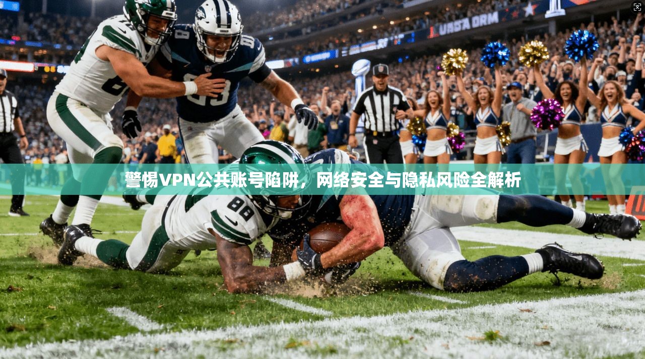 警惕VPN公共账号陷阱，网络安全与隐私风险全解析