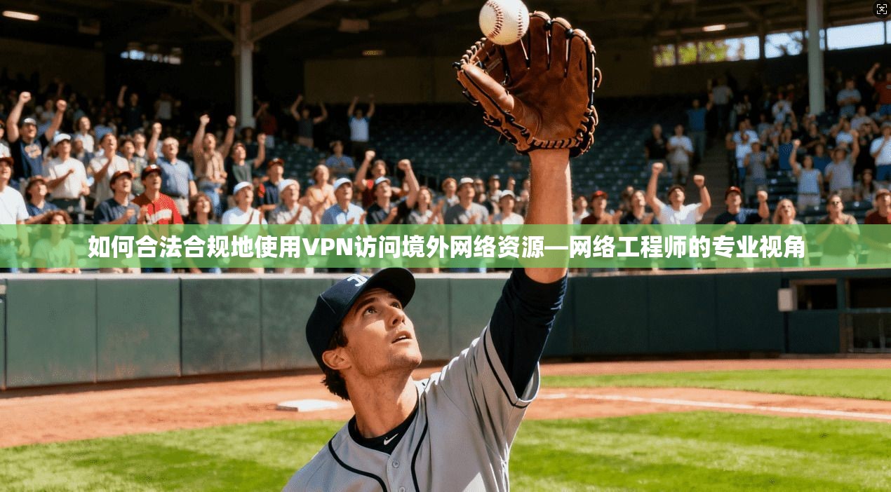 如何合法合规地使用VPN访问境外网络资源—网络工程师的专业视角