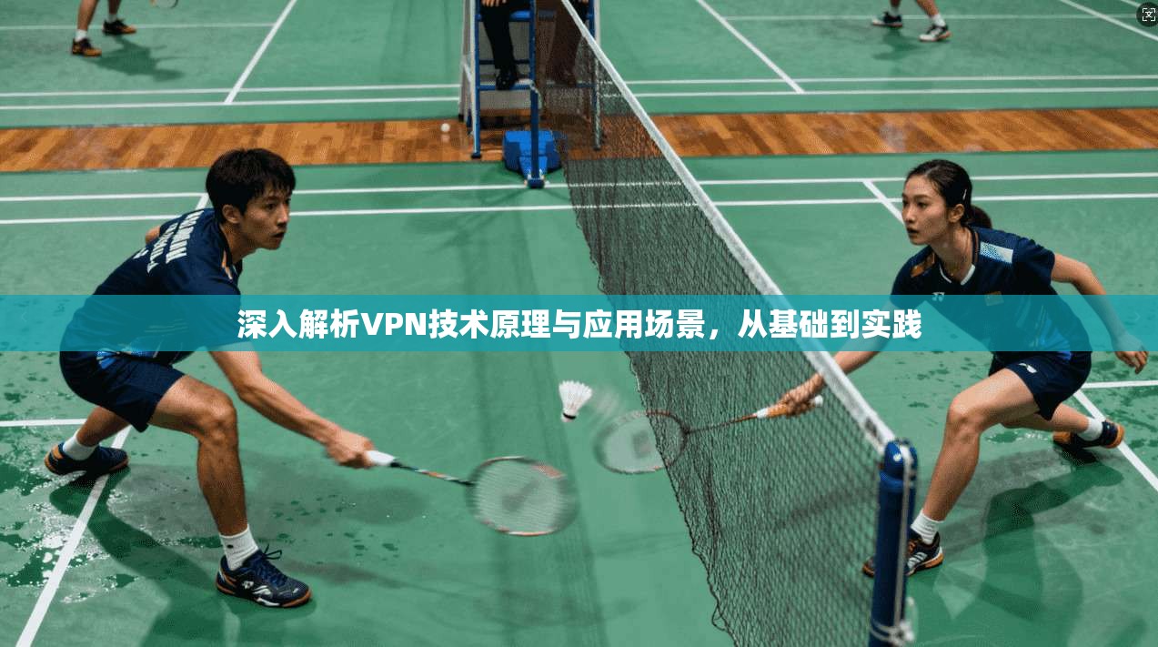 深入解析VPN技术原理与应用场景，从基础到实践
