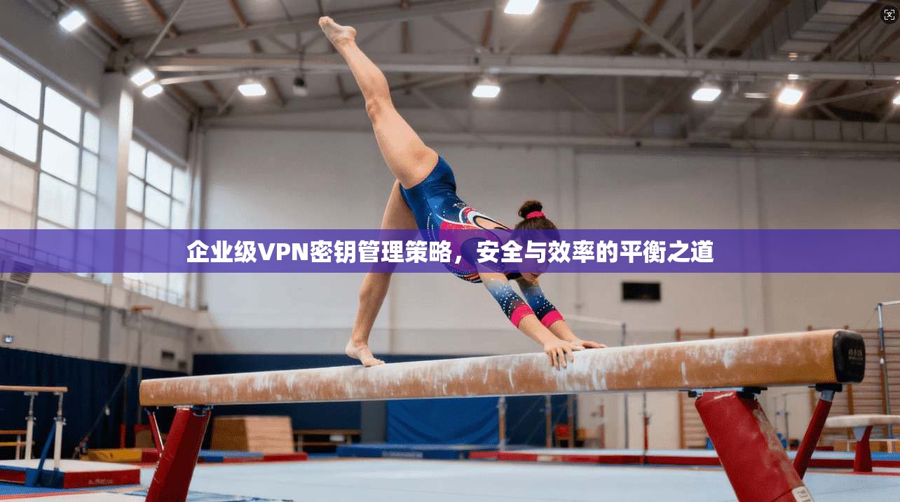 企业级VPN密钥管理策略，安全与效率的平衡之道
