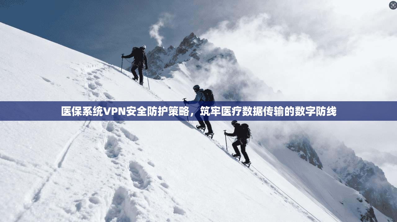 医保系统VPN安全防护策略，筑牢医疗数据传输的数字防线