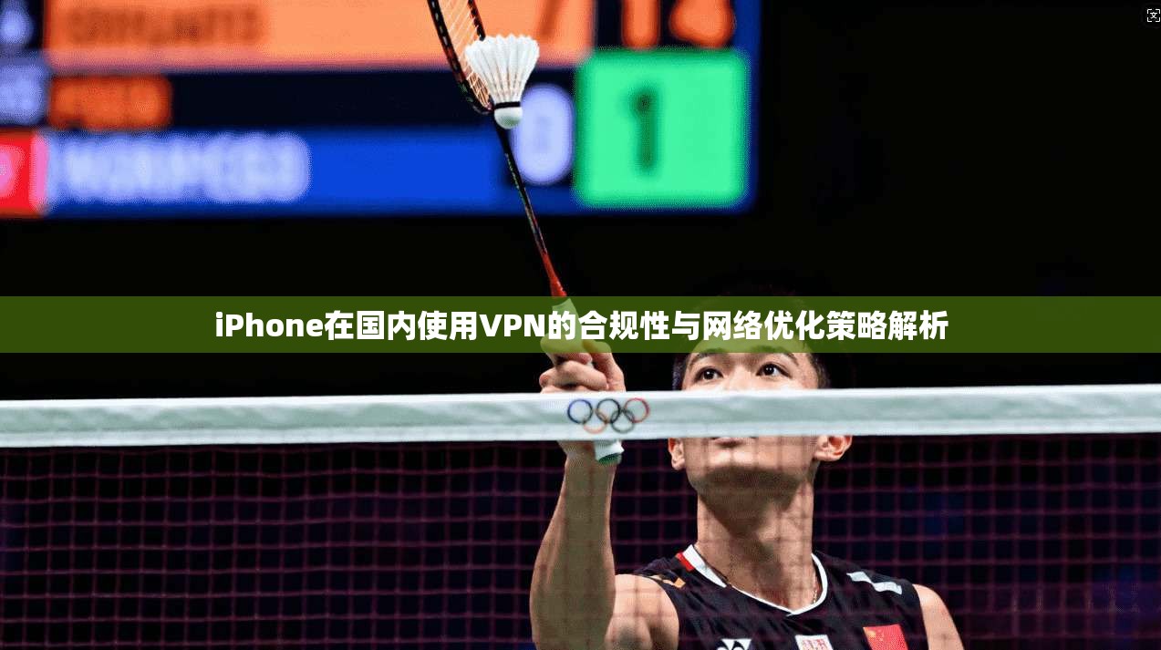 iPhone在国内使用VPN的合规性与网络优化策略解析
