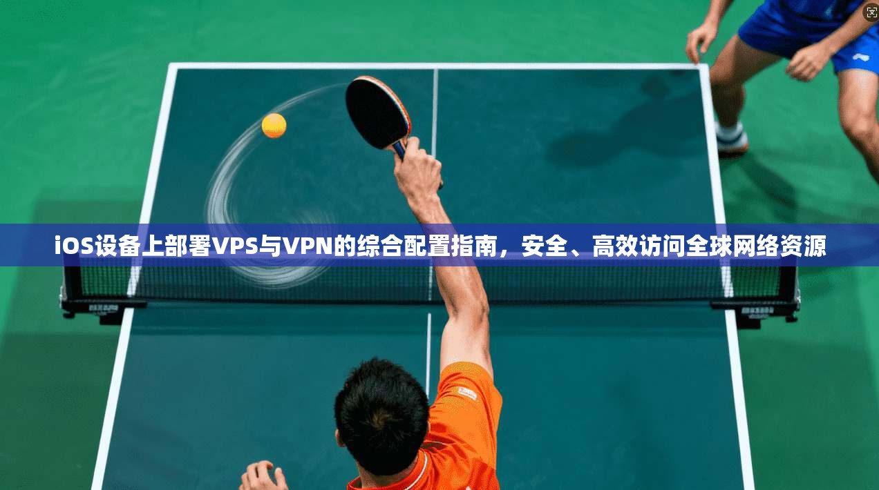 iOS设备上部署VPS与VPN的综合配置指南，安全、高效访问全球网络资源