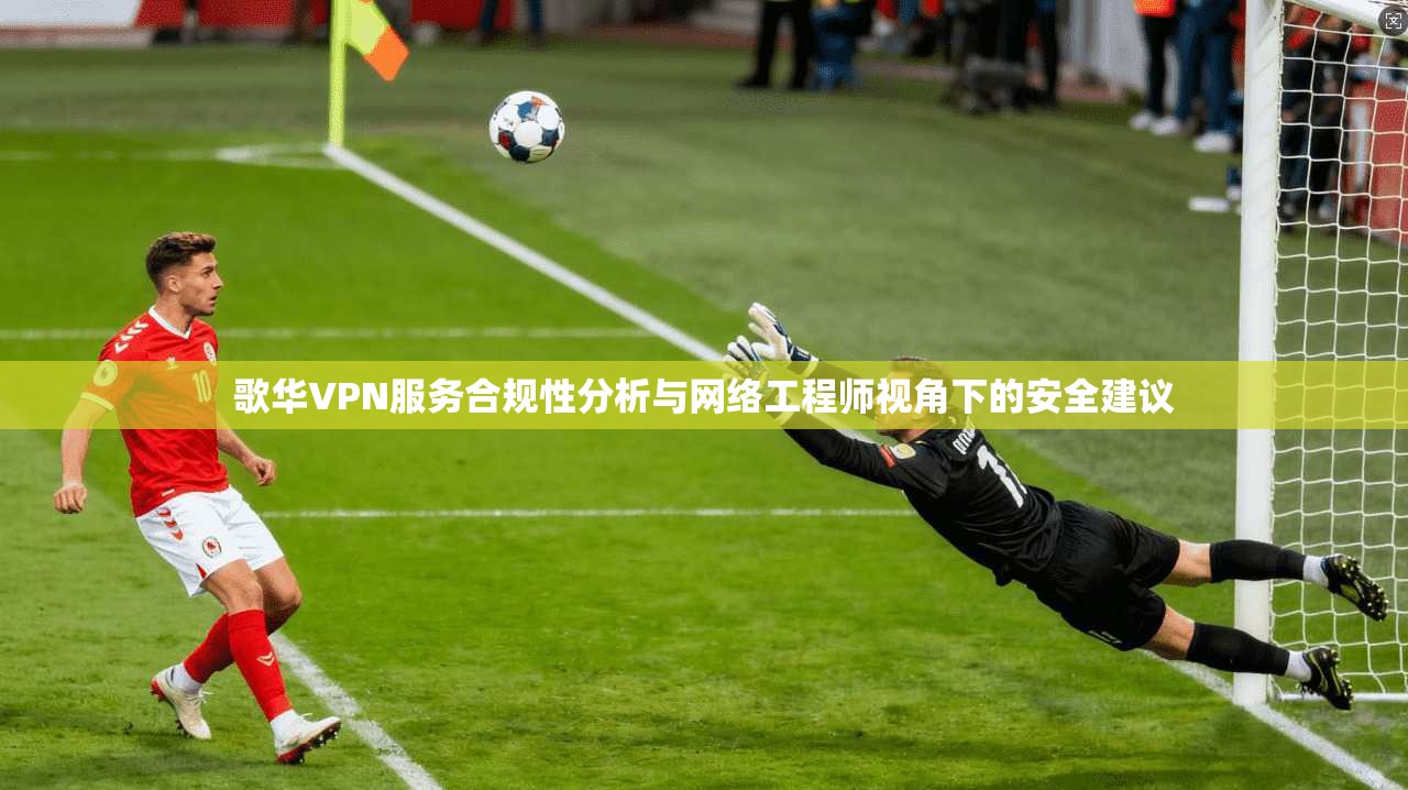 歌华VPN服务合规性分析与网络工程师视角下的安全建议