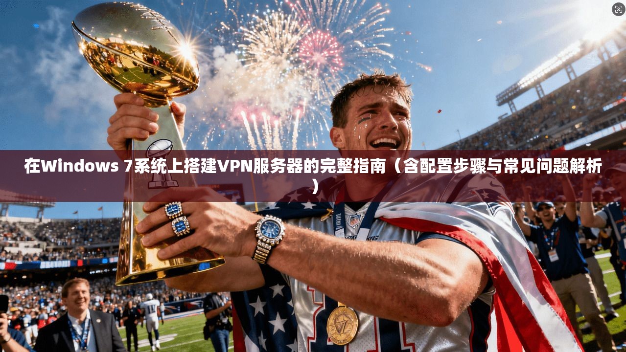 在Windows 7系统上搭建VPN服务器的完整指南（含配置步骤与常见问题解析）