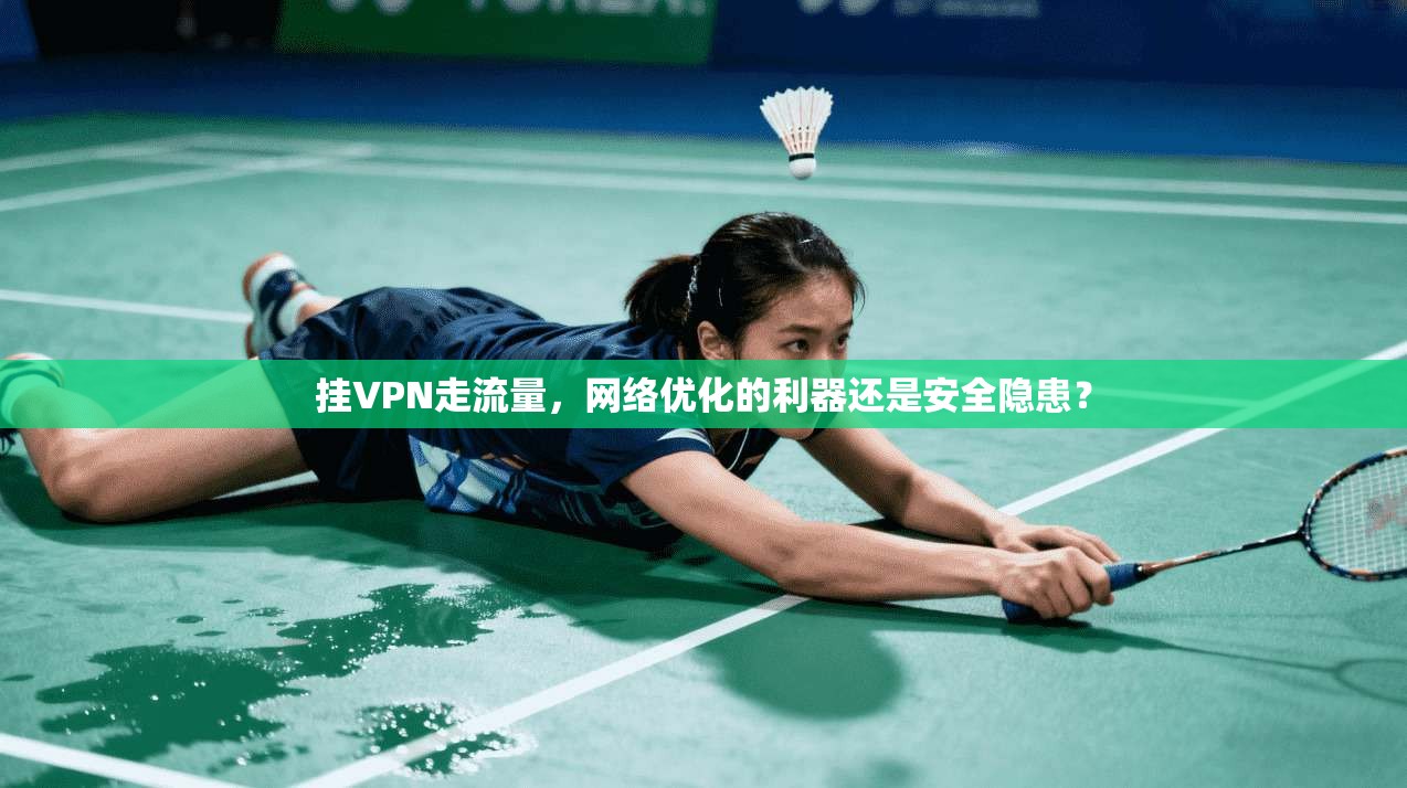 挂VPN走流量,网络优化的利器还是安全隐患? 挂VPN走流量,网络优化的利器还是安全隐患?