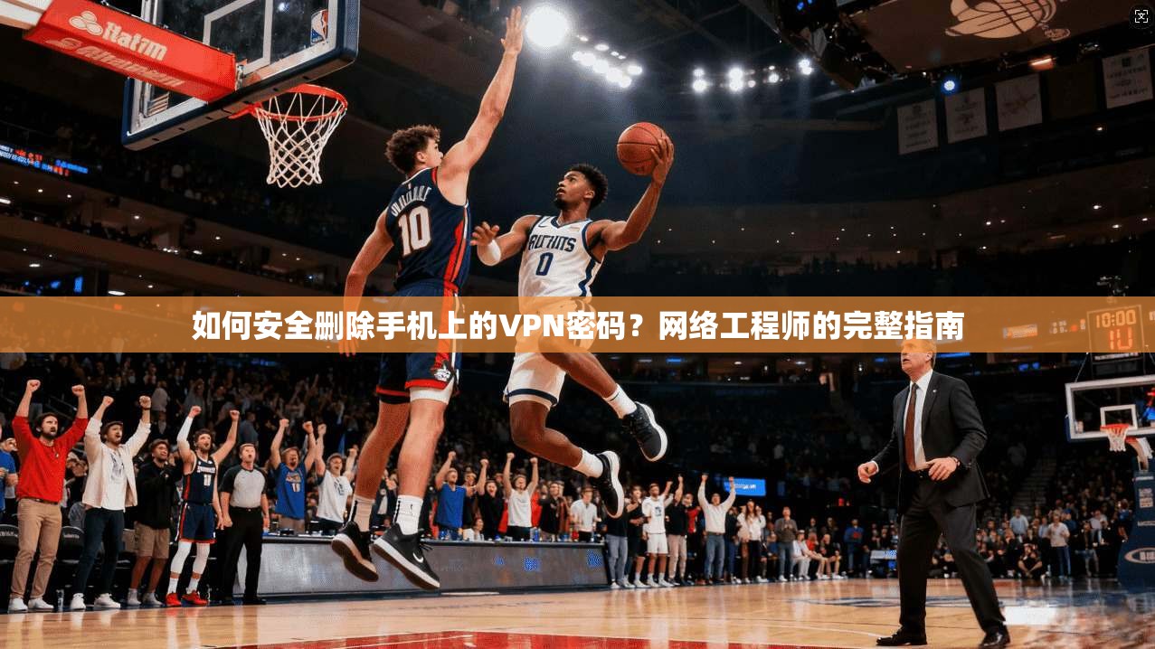 如何安全删除手机上的VPN密码?网络工程师的完整指南 如何安全删除手机上的VPN密码?网络工程师的完整指南